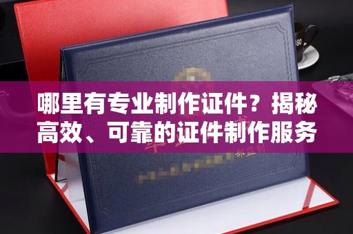 道里哪里有专业制作证件？揭秘高效、可靠的证件制作服务