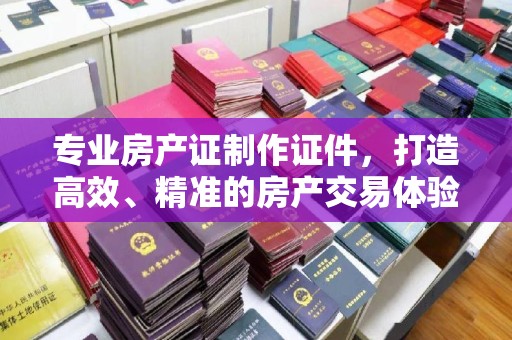 道里专业房产证制作证件，打造高效、精准的房产交易体验