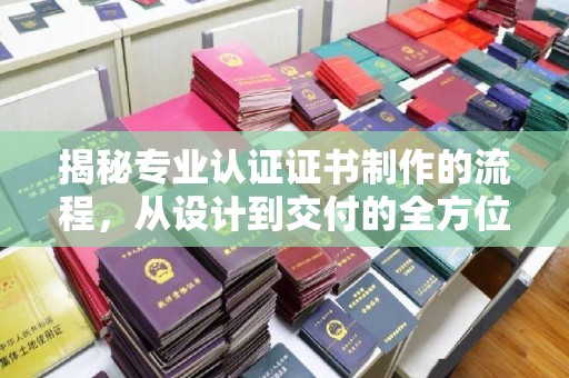 道里揭秘专业认证证书制作的流程，从设计到交付的全方位指南