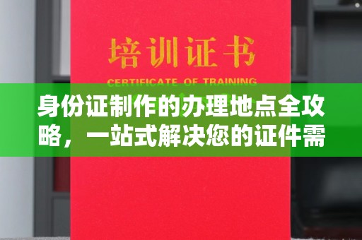 道里身份证制作的办理地点全攻略，一站式解决您的证件需求
