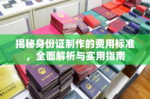 道里揭秘身份证制作的费用标准，全面解析与实用指南