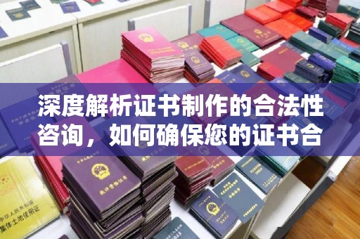道里深度解析证书制作的合法性咨询，如何确保您的证书合规有效