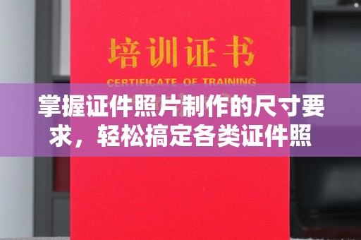 道里掌握证件照片制作的尺寸要求，轻松搞定各类证件照