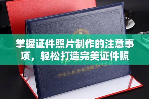 道里掌握证件照片制作的注意事项，轻松打造完美证件照