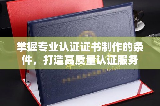 道里掌握专业认证证书制作的条件，打造高质量认证服务