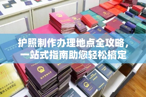 道里护照制作办理地点全攻略，一站式指南助您轻松搞定