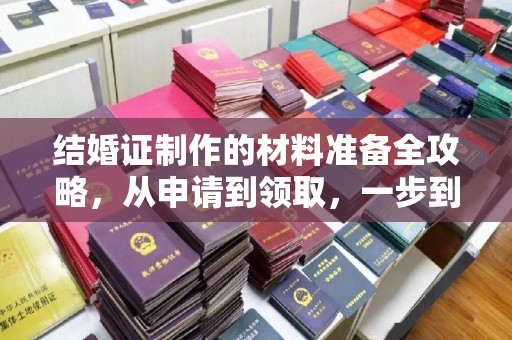 道里结婚证制作的材料准备全攻略，从申请到领取，一步到位！